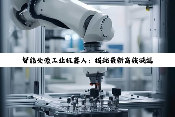 智能头像工业机器人:揭秘最新高效减速部件技术,引领自动化生产新热潮