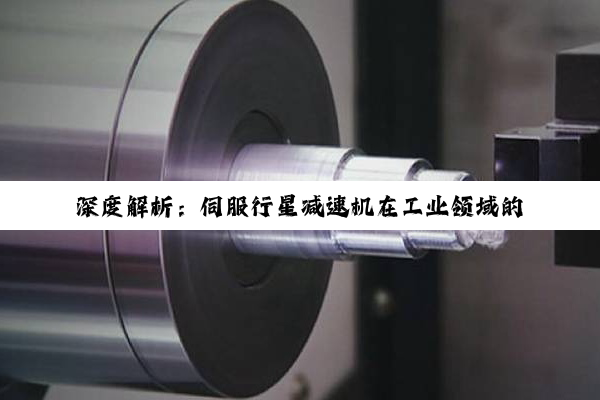 【科普解答】深度解析：伺服行星减速机在工业领域的核心优势与选择指南