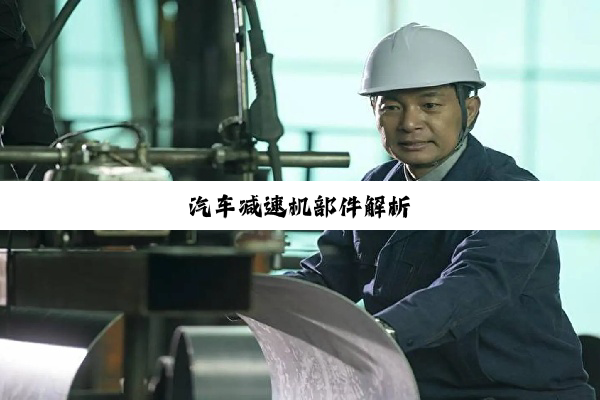 今日科普|汽车减速机部件解析